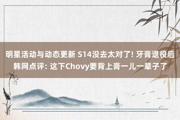 明星活动与动态更新 S14没去太对了! 牙膏退役后韩网点评: 这下Chovy要背上膏一儿一辈子了