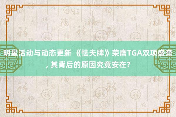 明星活动与动态更新 《怯夫牌》荣膺TGA双项盛誉, 其背后的原因究竟安在?