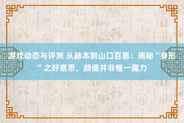 游戏动态与评测 从赫本到山口百惠：揭秘“身形”之好意思，颜值并非惟一魔力