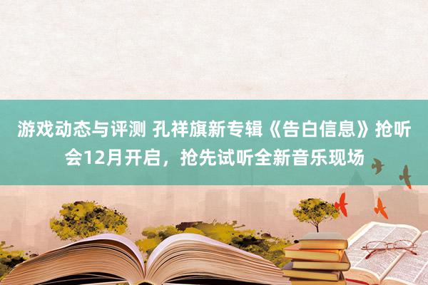 游戏动态与评测 孔祥旗新专辑《告白信息》抢听会12月开启，抢先试听全新音乐现场