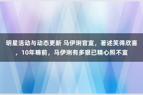 明星活动与动态更新 马伊琍官宣，著述笑得欣喜，10年畴前，马伊琍有多狠已精心照不宣