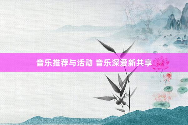 音乐推荐与活动 音乐深爱新共享