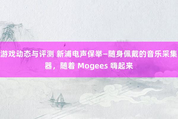 游戏动态与评测 新浦电声保举—随身佩戴的音乐采集器，随着 Mogees 嗨起来