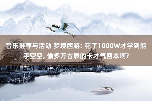 音乐推荐与活动 梦境西游: 花了1000W才学到能手空空, 偷多万古辰的卡才气回本啊?