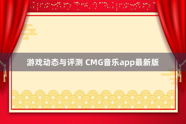 游戏动态与评测 CMG音乐app最新版