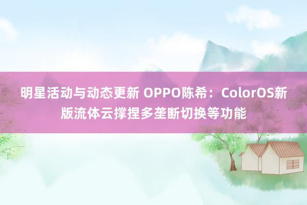 明星活动与动态更新 OPPO陈希：ColorOS新版流体云撑捏多垄断切换等功能