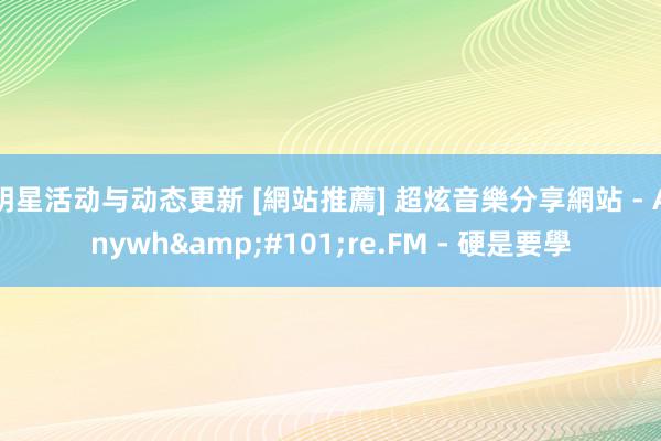 明星活动与动态更新 [網站推薦] 超炫音樂分享網站 - Anywh&#101;re.FM - 硬是要學