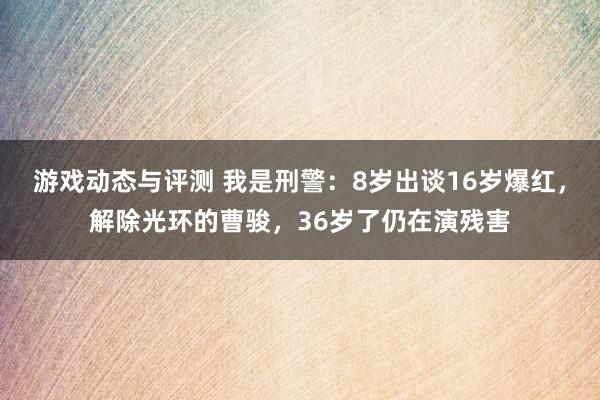 游戏动态与评测 我是刑警：8岁出谈16岁爆红，解除光环的曹骏，36岁了仍在演残害