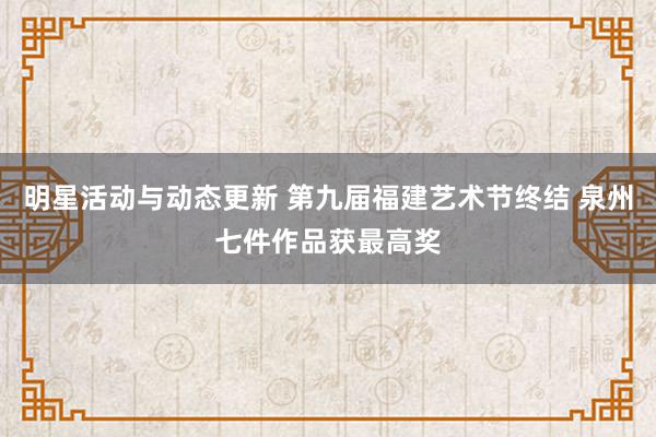 明星活动与动态更新 第九届福建艺术节终结 泉州七件作品获最高奖