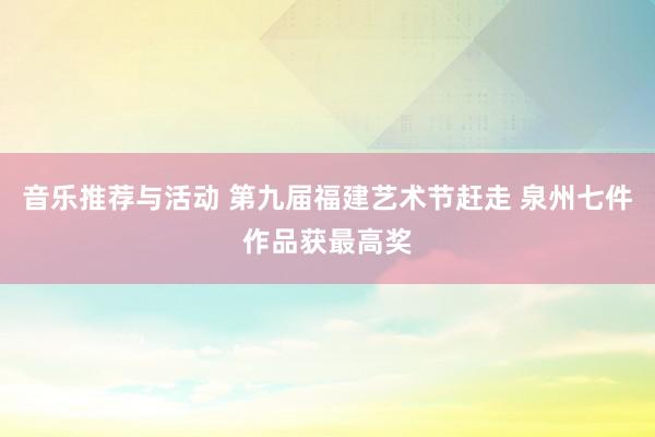 音乐推荐与活动 第九届福建艺术节赶走 泉州七件作品获最高奖