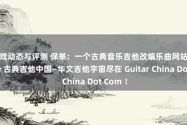 游戏动态与评测 保举：一个古典音乐吉他改编乐曲网站吉他中国★古典吉他中国—华文吉他宇宙尽在 Guitar China Dot Com ！