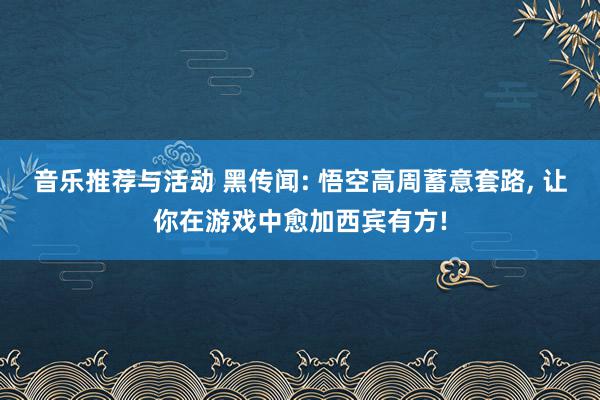 音乐推荐与活动 黑传闻: 悟空高周蓄意套路, 让你在游戏中愈加西宾有方!