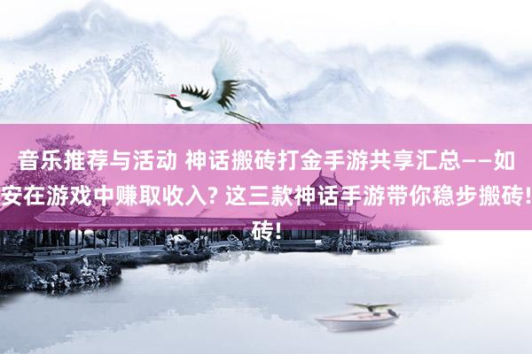 音乐推荐与活动 神话搬砖打金手游共享汇总——如安在游戏中赚取收入? 这三款神话手游带你稳步搬砖!