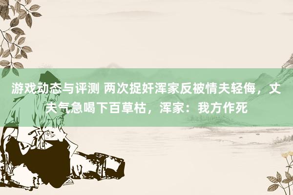 游戏动态与评测 两次捉奸浑家反被情夫轻侮，丈夫气急喝下百草枯，浑家：我方作死