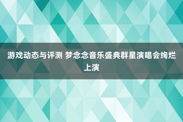 游戏动态与评测 梦念念音乐盛典群星演唱会绚烂上演