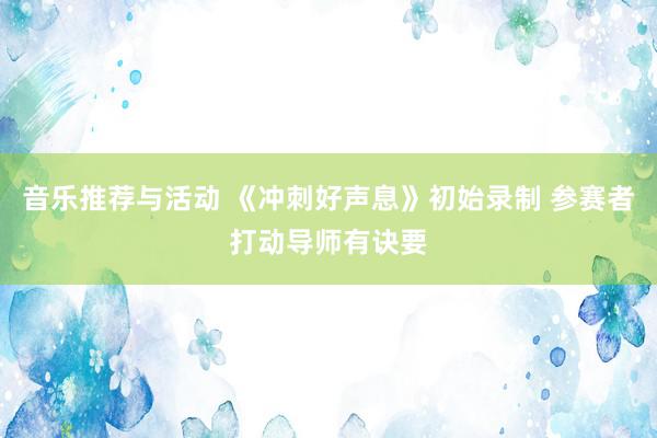 音乐推荐与活动 《冲刺好声息》初始录制 参赛者打动导师有诀要