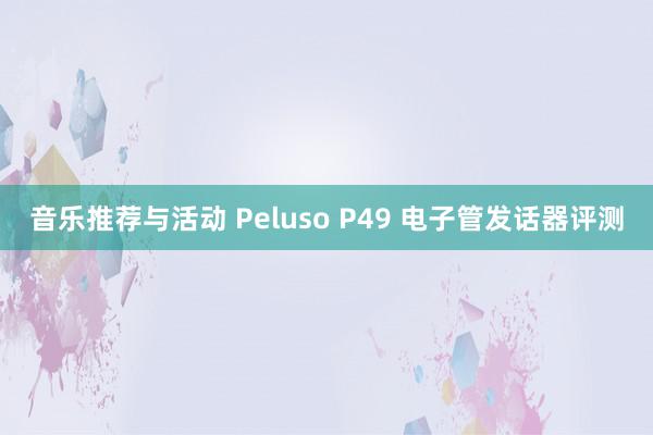 音乐推荐与活动 Peluso P49 电子管发话器评测