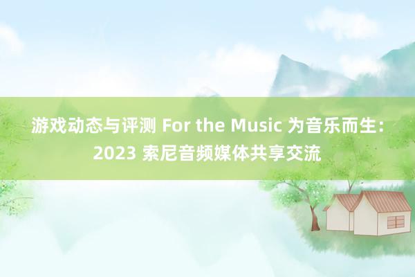 游戏动态与评测 For the Music 为音乐而生：2023 索尼音频媒体共享交流