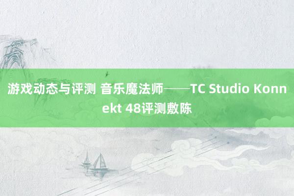 游戏动态与评测 音乐魔法师──TC Studio Konnekt 48评测敷陈