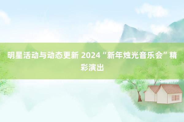 明星活动与动态更新 2024“新年烛光音乐会”精彩演出