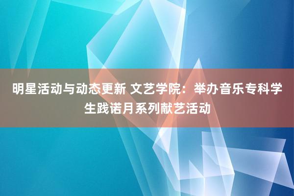 明星活动与动态更新 文艺学院：举办音乐专科学生践诺月系列献艺活动