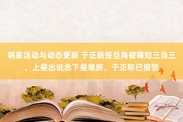 明星活动与动态更新 于正新签旦角被曝知三当三，上昼出说念下昼塌房，于正称已报警