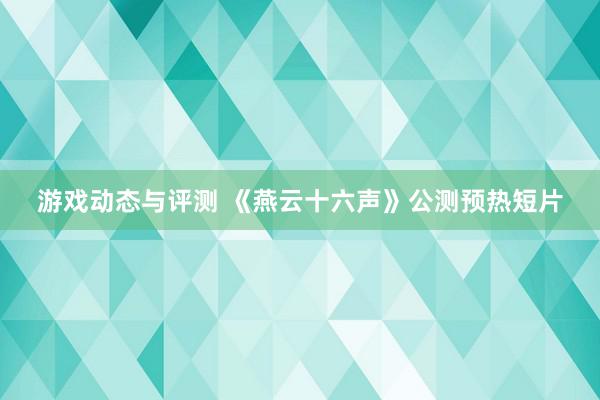 游戏动态与评测 《燕云十六声》公测预热短片