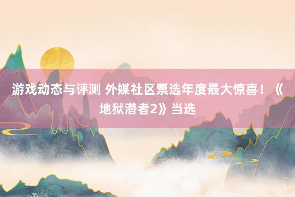 游戏动态与评测 外媒社区票选年度最大惊喜！《地狱潜者2》当选