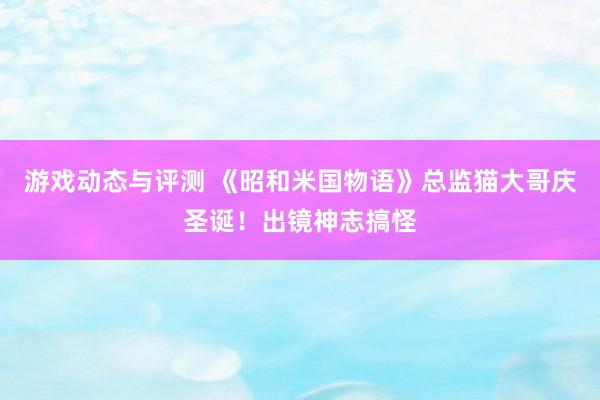 游戏动态与评测 《昭和米国物语》总监猫大哥庆圣诞！出镜神志搞怪