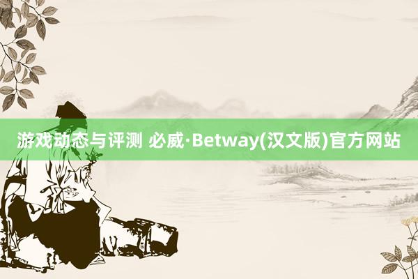 游戏动态与评测 必威·Betway(汉文版)官方网站