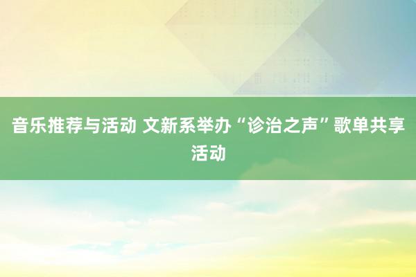 音乐推荐与活动 文新系举办“诊治之声”歌单共享活动