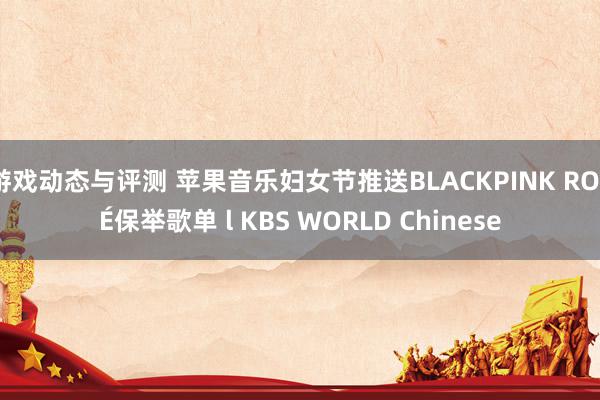 游戏动态与评测 苹果音乐妇女节推送BLACKPINK ROSÉ保举歌单 l KBS WORLD Chinese