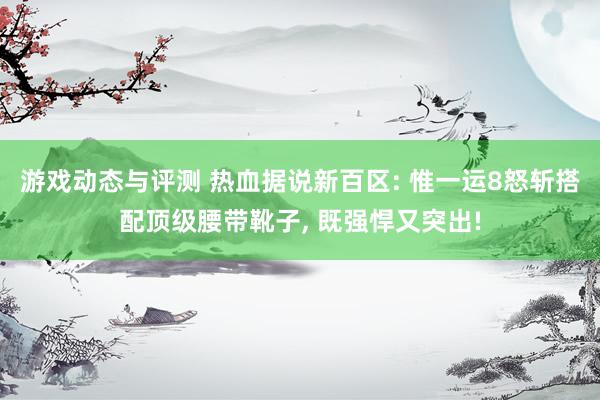 游戏动态与评测 热血据说新百区: 惟一运8怒斩搭配顶级腰带靴子, 既强悍又突出!