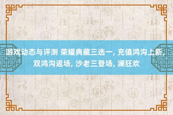 游戏动态与评测 荣耀典藏三选一, 充值鸿沟上新, 双鸿沟返场, 沙老三登场, 澜狂欢