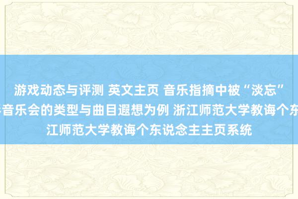 游戏动态与评测 英文主页 音乐指摘中被“淡忘”的边缘——以钢琴音乐会的类型与曲目遐想为例 浙江师范大学教诲个东说念主主页系统