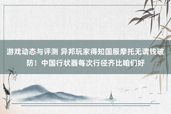 游戏动态与评测 异邦玩家得知国服摩托无谓钱破防！中国行状器每次行径齐比咱们好