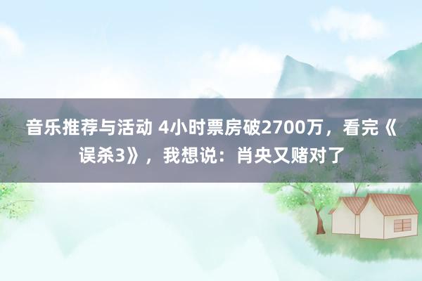 音乐推荐与活动 4小时票房破2700万，看完《误杀3》，我想说：肖央又赌对了