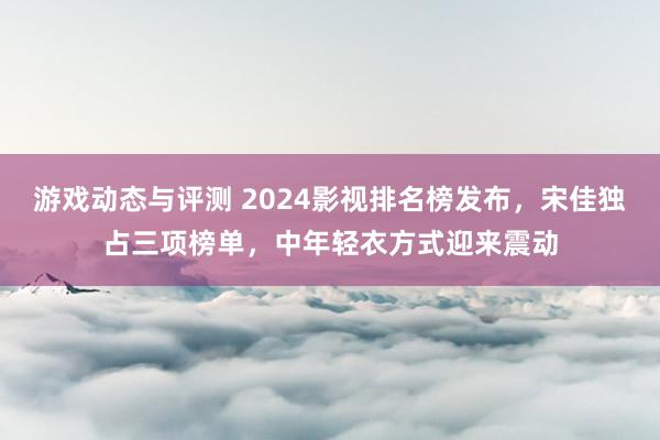 游戏动态与评测 2024影视排名榜发布，宋佳独占三项榜单，中年轻衣方式迎来震动