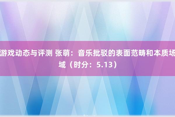 游戏动态与评测 张萌：音乐批驳的表面范畴和本质场域（时分：5.13）