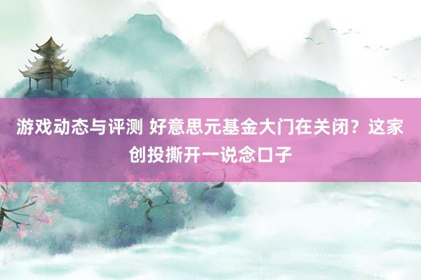 游戏动态与评测 好意思元基金大门在关闭？这家创投撕开一说念口子