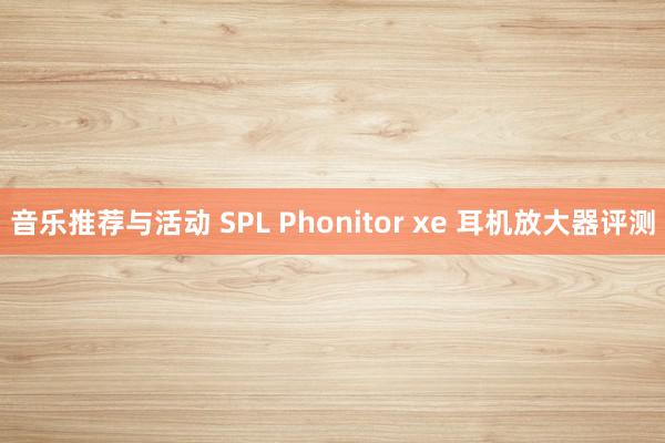 音乐推荐与活动 SPL Phonitor xe 耳机放大器评测