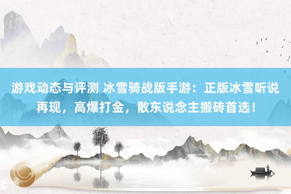 游戏动态与评测 冰雪骑战版手游：正版冰雪听说再现，高爆打金，散东说念主搬砖首选！