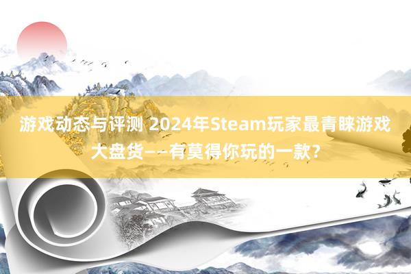 游戏动态与评测 2024年Steam玩家最青睐游戏大盘货——有莫得你玩的一款？