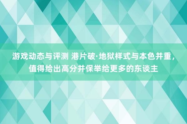 游戏动态与评测 港片破·地狱样式与本色并重，值得给出高分并保举给更多的东谈主