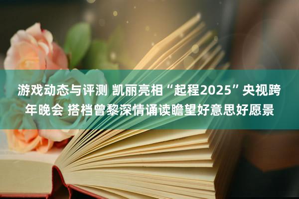 游戏动态与评测 凯丽亮相“起程2025”央视跨年晚会 搭档曾黎深情诵读瞻望好意思好愿景