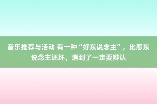 音乐推荐与活动 有一种“好东说念主”，比恶东说念主还坏，遇到了一定要辩认