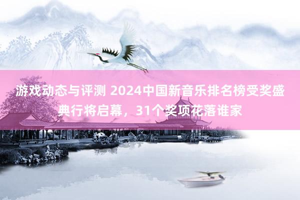 游戏动态与评测 2024中国新音乐排名榜受奖盛典行将启幕，31个奖项花落谁家