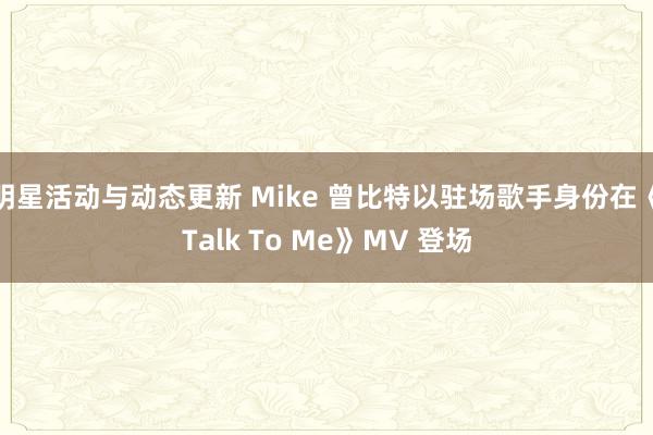 明星活动与动态更新 Mike 曾比特以驻场歌手身份在《Talk To Me》MV 登场