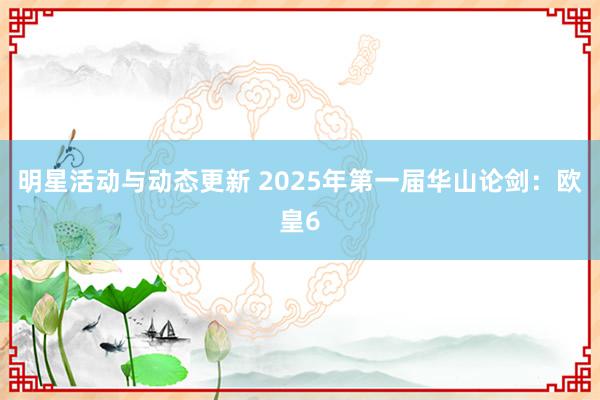 明星活动与动态更新 2025年第一届华山论剑：欧皇6