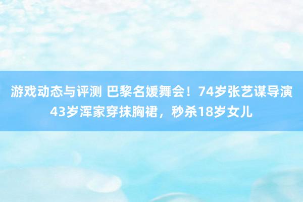 游戏动态与评测 巴黎名媛舞会！74岁张艺谋导演43岁浑家穿抹胸裙，秒杀18岁女儿